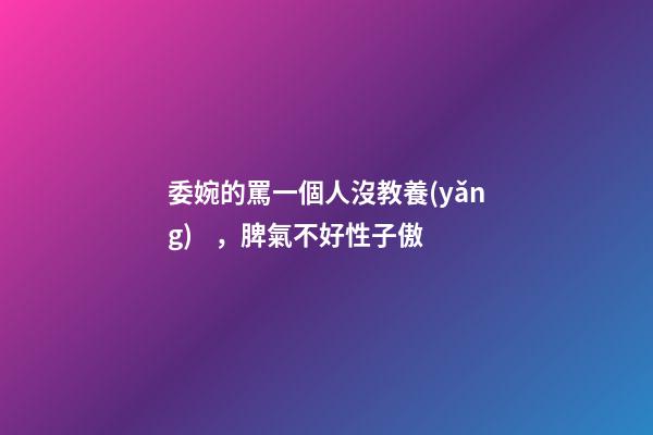 委婉的罵一個人沒教養(yǎng)，脾氣不好性子傲